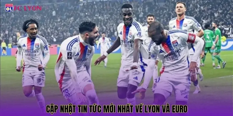 Cập nhật tin tức mới nhất về Lyon và Euro