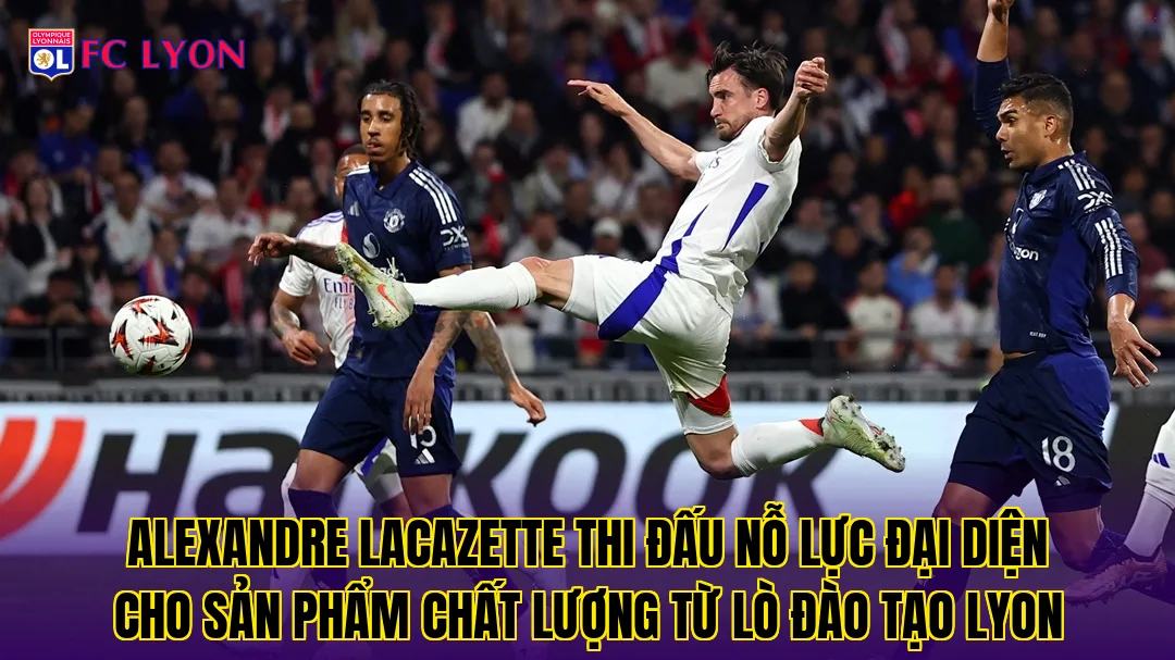 Alexandre Lacazette thi đấu nỗ lực đại diện cho sản phẩm chất lượng từ lò đào tạo Lyon