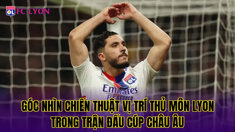 Góc nhìn chiến thuật vị trí thủ môn Lyon trong trận đấu cúp Châu Âu
