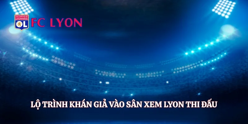 Lộ trình khán giả vào sân xem Lyon thi đấu