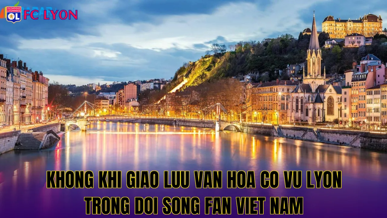Khong khi giao luu van hoa co vu Lyon trong doi song fan Viet Nam