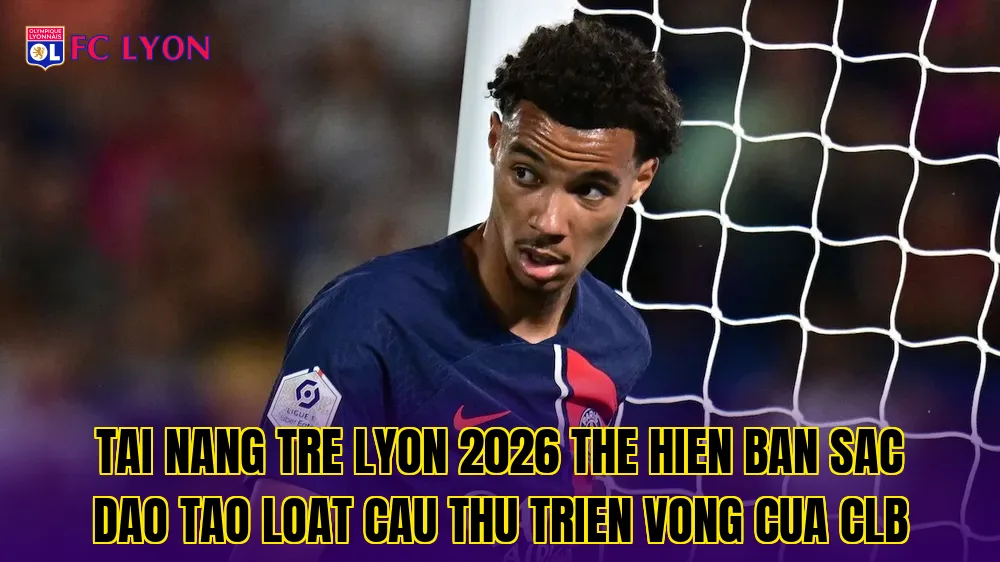 Tai nang tre Lyon 2026 the hien ban sac dao tao loat cau thu trien vong cua CLB